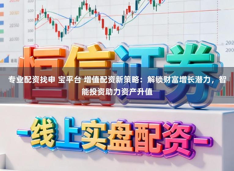 专业配资找申 宝平台 增值配资新策略：解锁财富增长潜力，智能投资助力资产升值