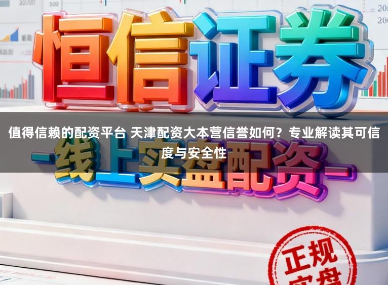 值得信赖的配资平台 天津配资大本营信誉如何？专业解读其可信度与安全性