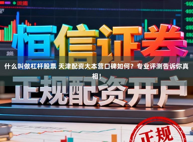 什么叫做杠杆股票 天津配资大本营口碑如何?专业评测告诉你真相!