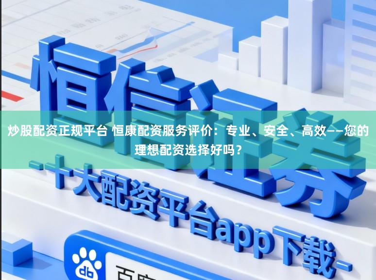 炒股配资正规平台 恒康配资服务评价:专业、安全、高效——您的理想配资选择好吗?
