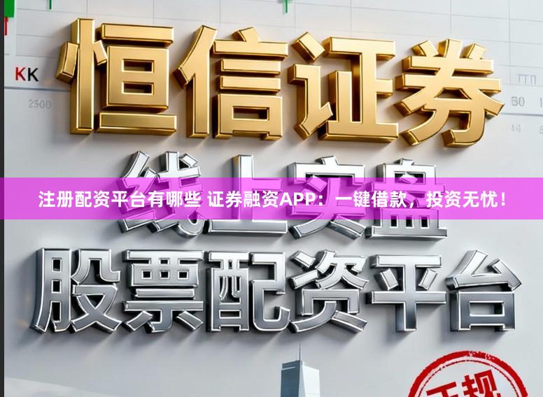 注册配资平台有哪些 证券融资APP：一键借款，投资无忧！