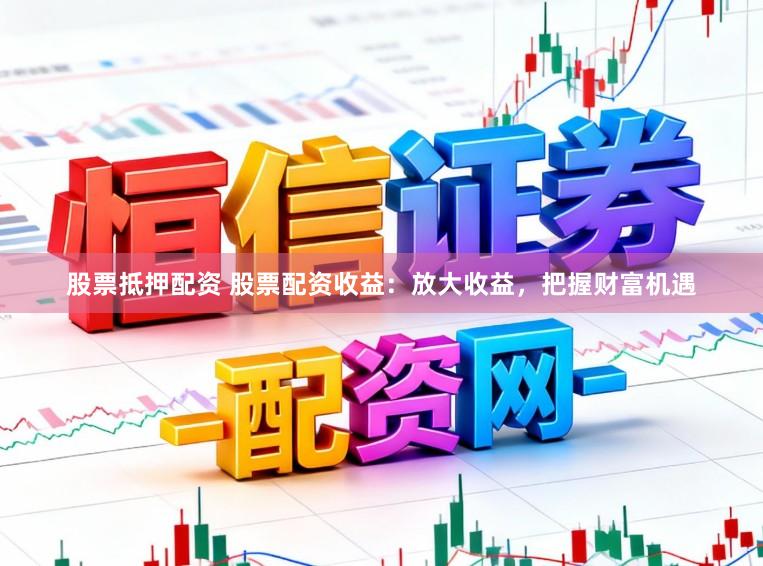 股票抵押配资 股票配资收益：放大收益，把握财富机遇