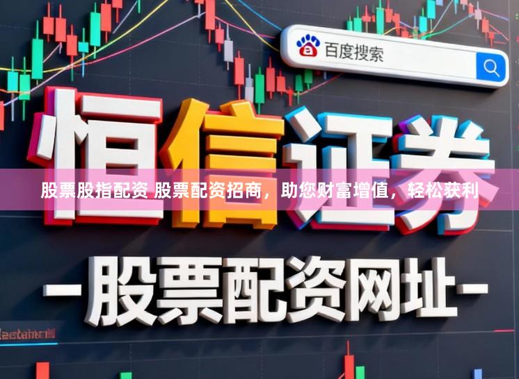 股票股指配资 股票配资招商，助您财富增值，轻松获利