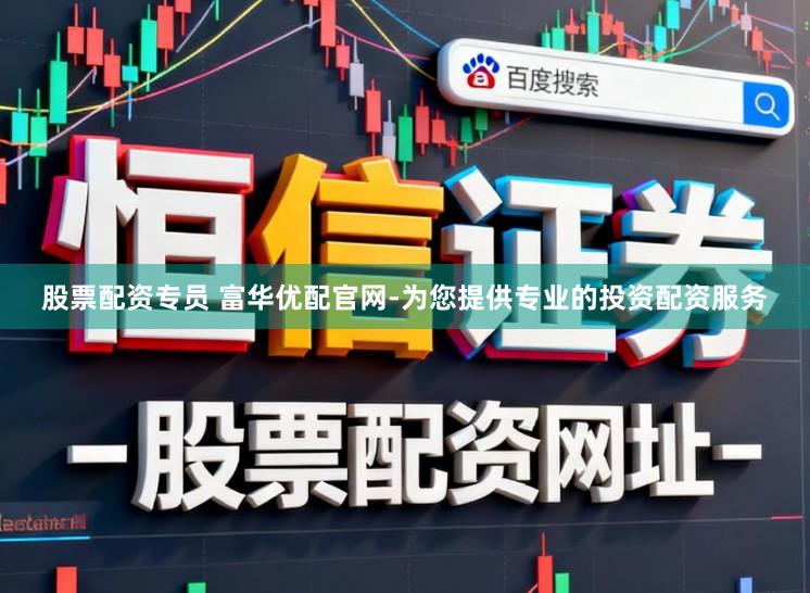 股票配资专员 富华优配官网-为您提供专业的投资配资服务