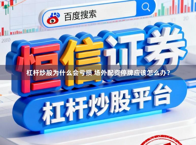杠杆炒股为什么会亏损 场外配资停牌应该怎么办？