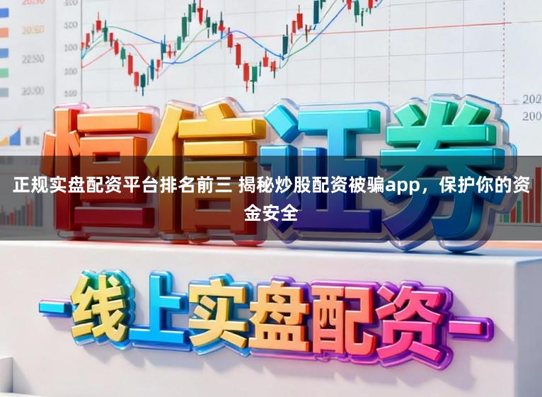 正规实盘配资平台排名前三 揭秘炒股配资被骗app，保护你的资金安全