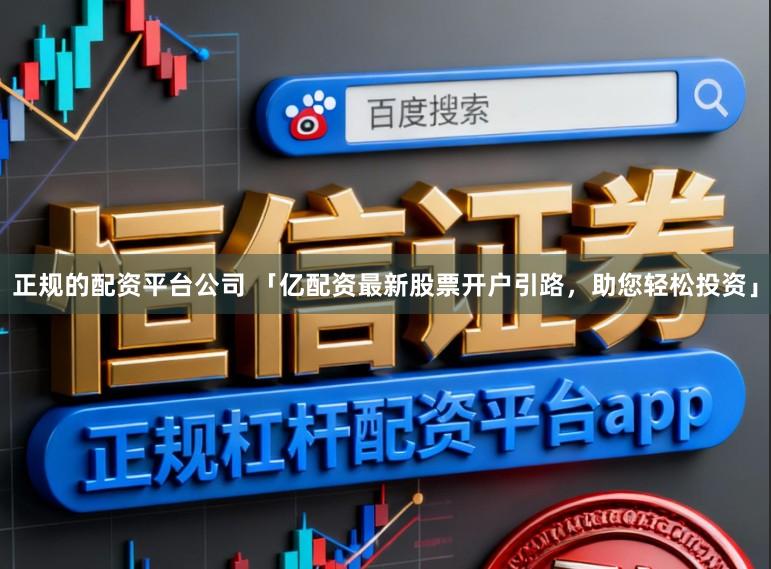 正规的配资平台公司 「亿配资最新股票开户引路，助您轻松投资」