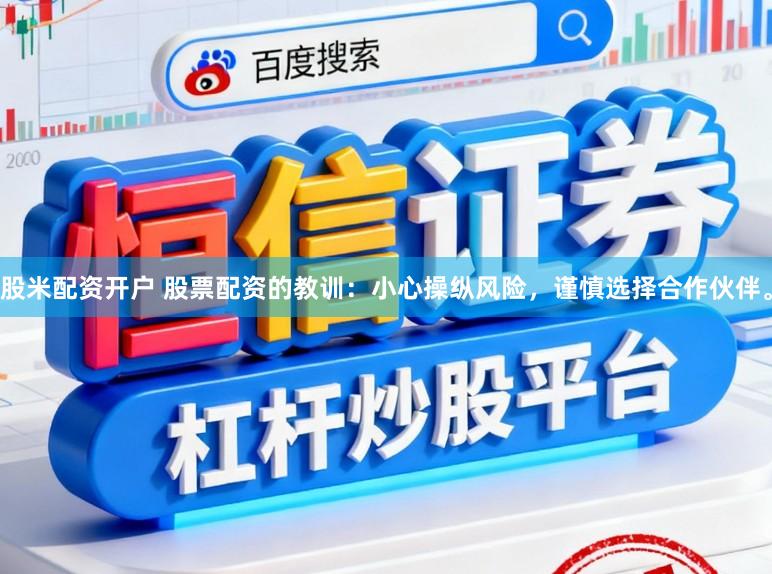 股米配资开户 股票配资的教训：小心操纵风险，谨慎选择合作伙伴。