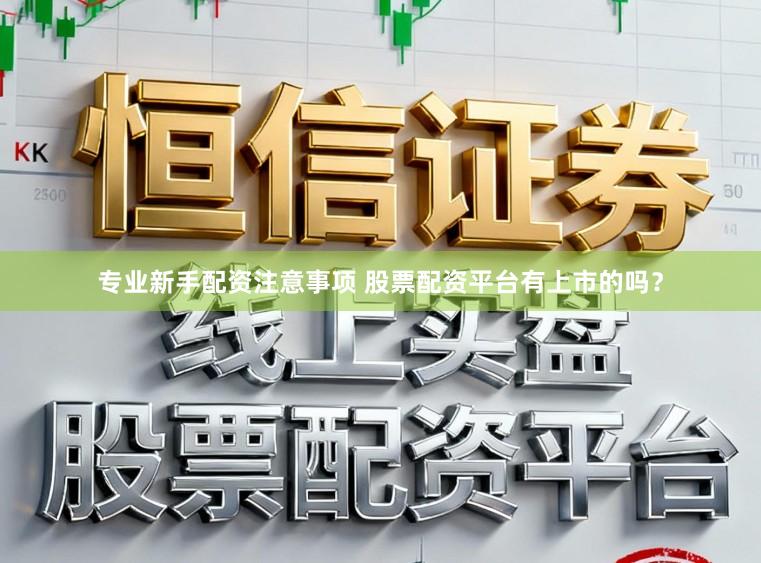 专业新手配资注意事项 股票配资平台有上市的吗？