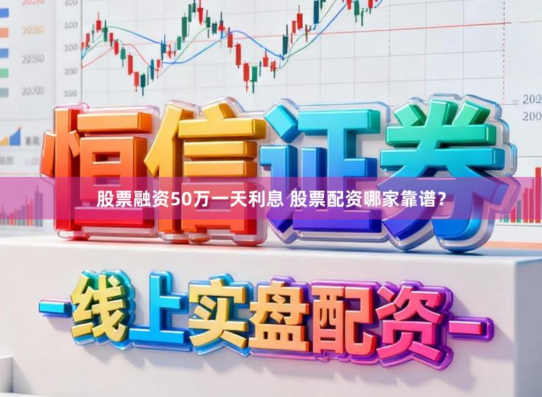 股票融资50万一天利息 股票配资哪家靠谱？