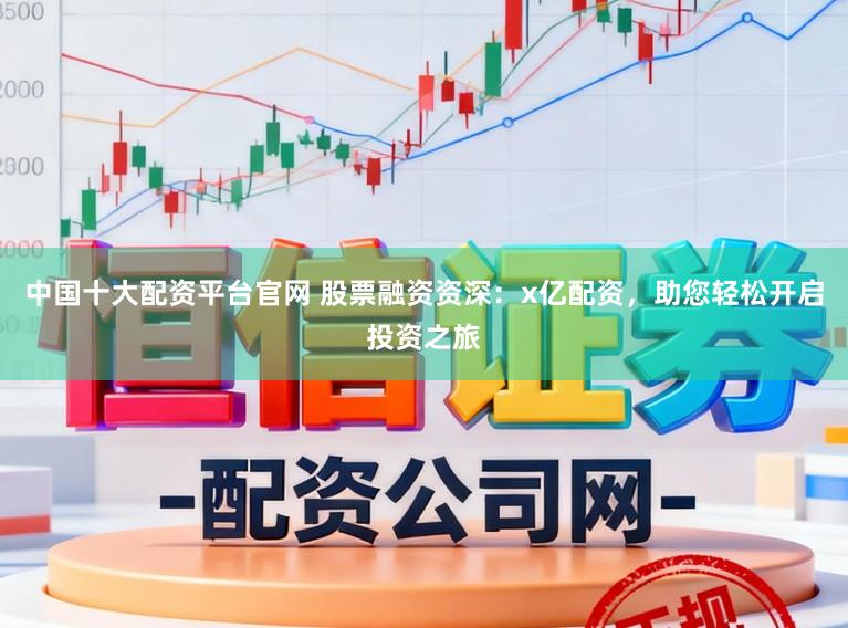 中国十大配资平台官网 股票融资资深：x亿配资，助您轻松开启投资之旅
