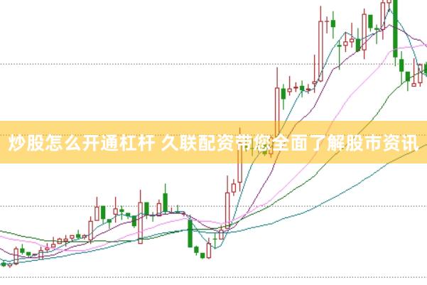 炒股怎么开通杠杆 久联配资带您全面了解股市资讯