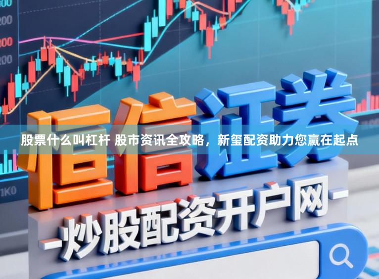 股票什么叫杠杆 股市资讯全攻略，新玺配资助力您赢在起点