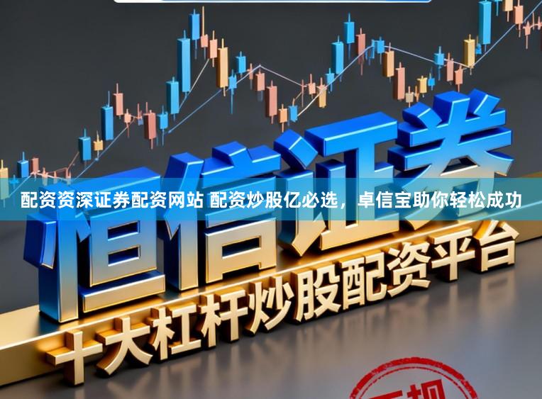 配资资深证券配资网站 配资炒股亿必选，卓信宝助你轻松成功