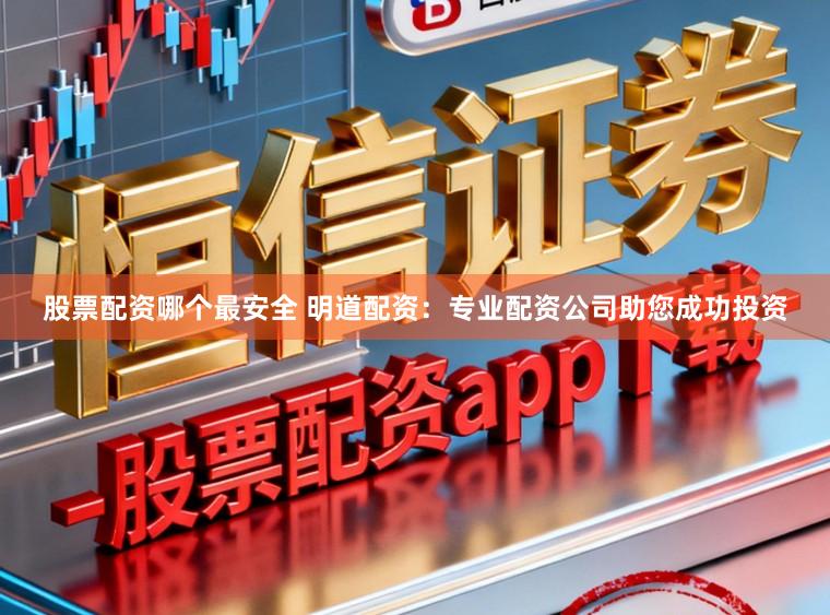 股票配资哪个最安全 明道配资：专业配资公司助您成功投资