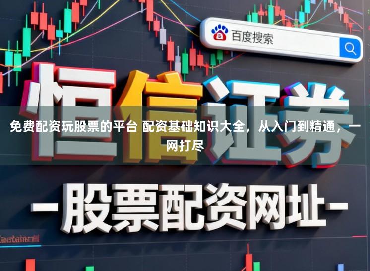 免费配资玩股票的平台 配资基础知识大全，从入门到精通，一网打尽