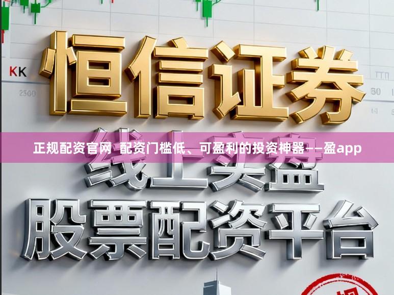 正规配资官网  配资门槛低、可盈利的投资神器——盈app