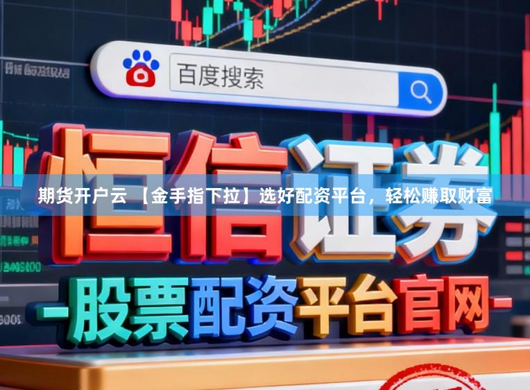 期货开户云 【金手指下拉】选好配资平台，轻松赚取财富