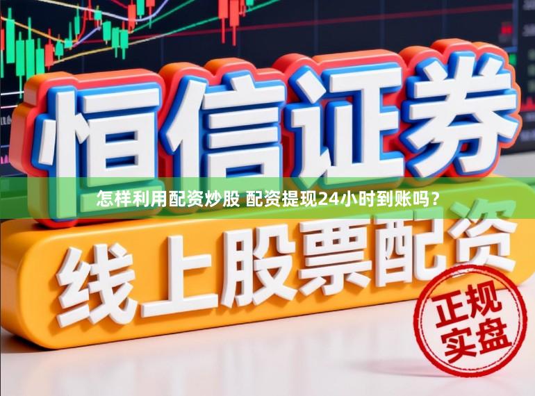 怎样利用配资炒股 配资提现24小时到账吗?