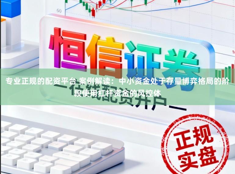 专业正规的配资平台 案例解读：中小资金处于存量博弈格局的阶段使用杠杆资金的风控体