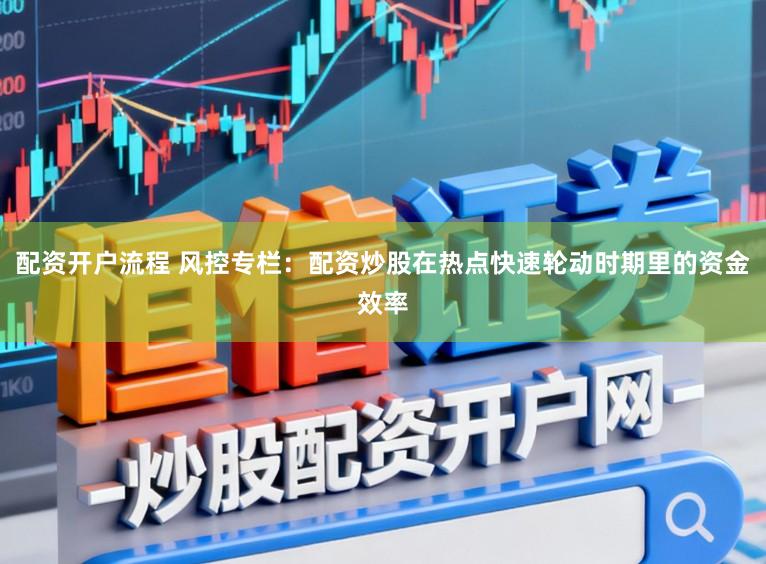 配资开户流程 风控专栏：配资炒股在热点快速轮动时期里的资金效率