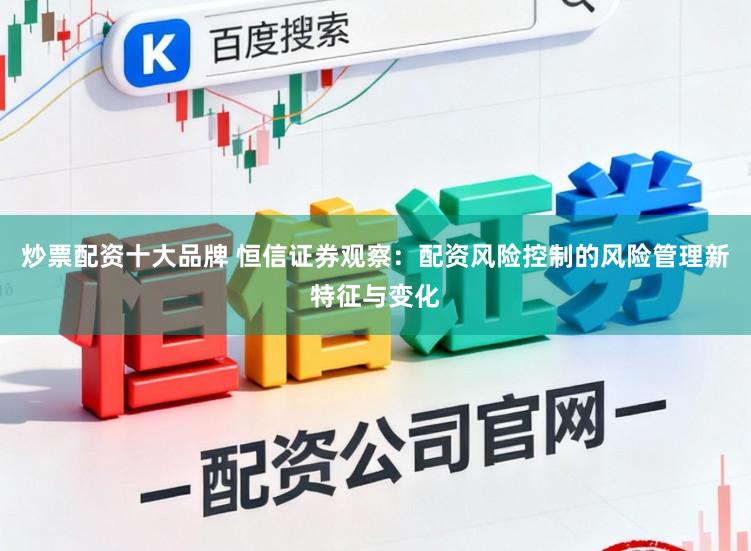 炒票配资十大品牌 恒信证券观察：配资风险控制的风险管理新特征与变化