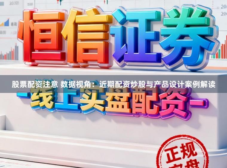 股票配资注意 数据视角：近期配资炒股与产品设计案例解读