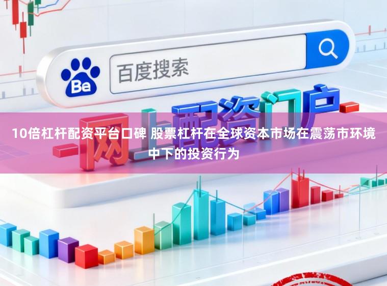 10倍杠杆配资平台口碑 股票杠杆在全球资本市场在震荡市环境中下的投资行为