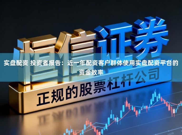 实盘配资 投资者报告：近一年配资客户群体使用实盘配资平台的资金效率