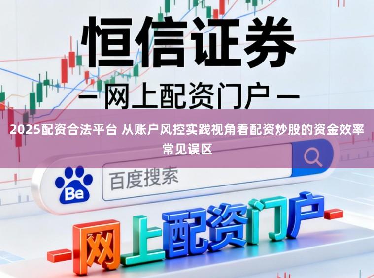 2025配资合法平台 从账户风控实践视角看配资炒股的资金效率常见误区