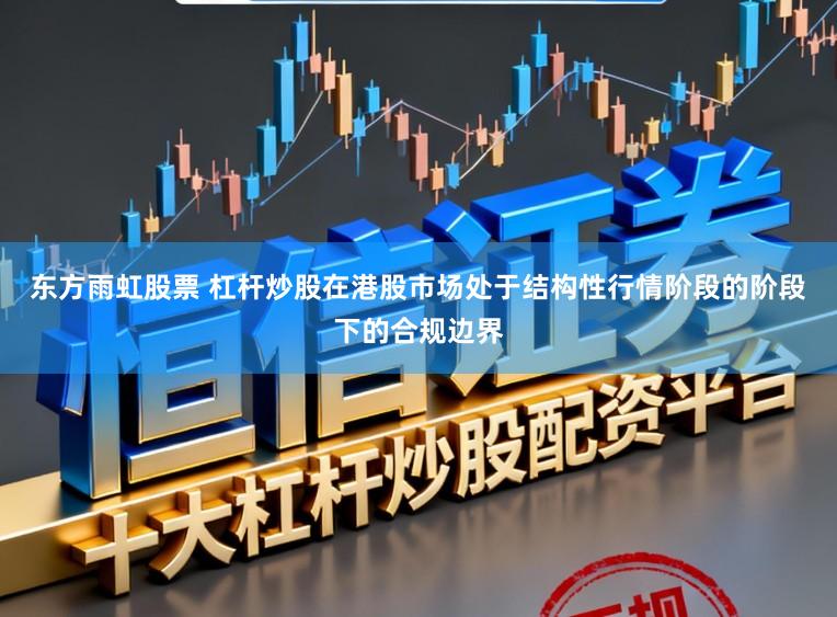 东方雨虹股票 杠杆炒股在港股市场处于结构性行情阶段的阶段下的合规边界