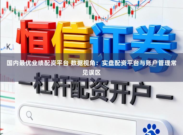 国内最优业绩配资平台 数据视角：实盘配资平台与账户管理常见误区