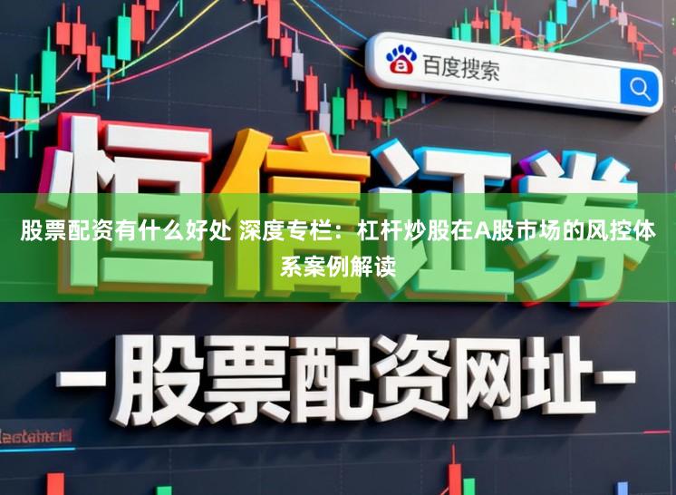 股票配资有什么好处 深度专栏：杠杆炒股在A股市场的风控体系案例解读