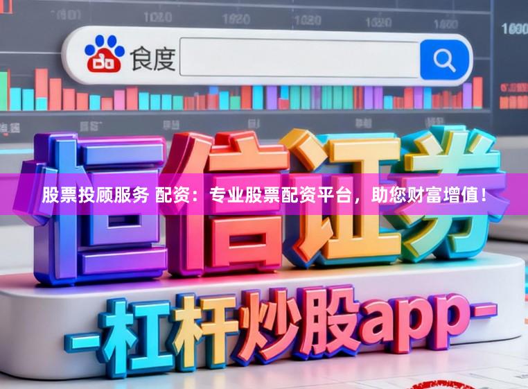 股票投顾服务 配资：专业股票配资平台，助您财富增值！