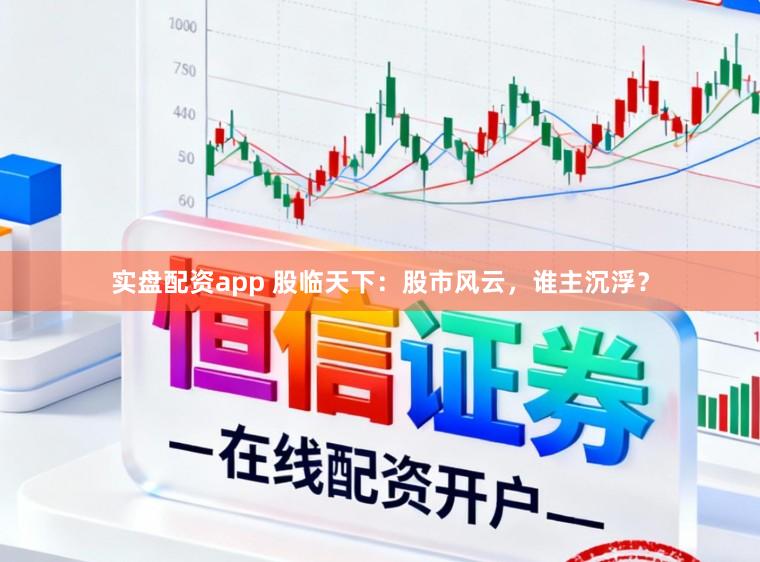 实盘配资app 股临天下：股市风云，谁主沉浮？