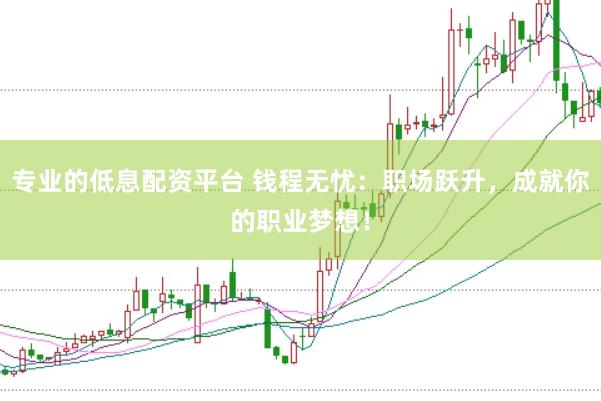 专业的低息配资平台 钱程无忧：职场跃升，成就你的职业梦想！
