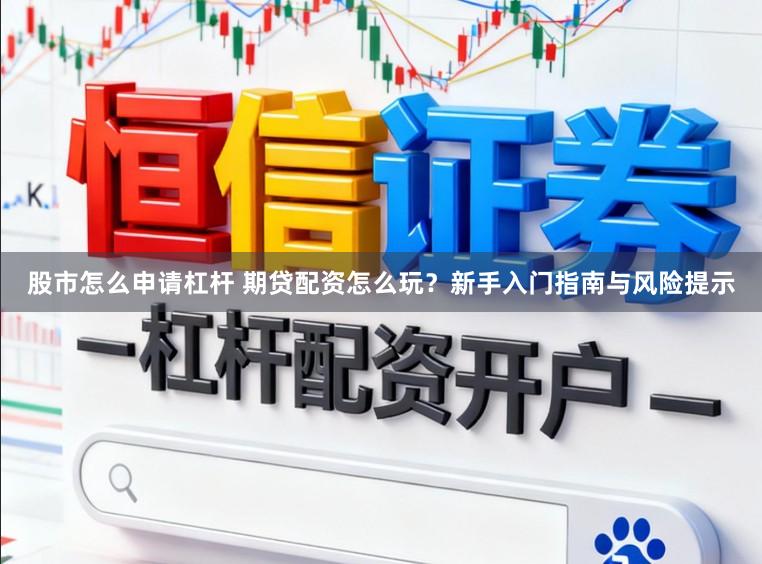 股市怎么申请杠杆 期贷配资怎么玩？新手入门指南与风险提示