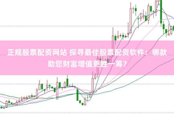 正规股票配资网站 探寻最佳股票配资软件：哪款助您财富增值更胜一筹？