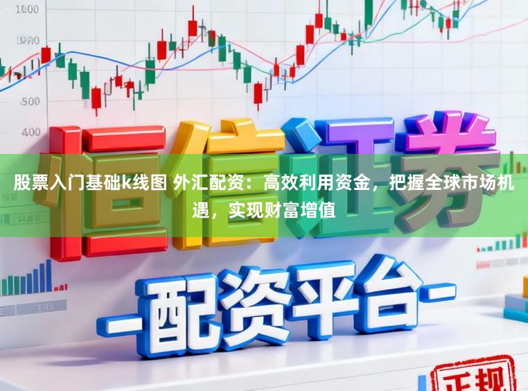 股票入门基础k线图 外汇配资：高效利用资金，把握全球市场机遇，实现财富增值