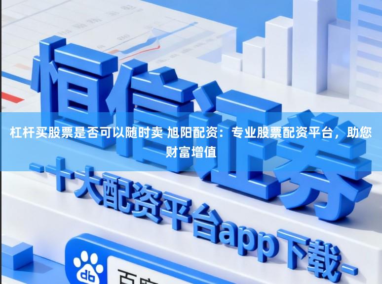 杠杆买股票是否可以随时卖 旭阳配资：专业股票配资平台，助您财富增值
