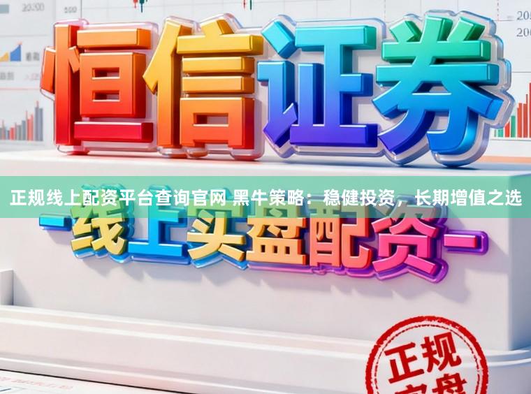 正规线上配资平台查询官网 黑牛策略：稳健投资，长期增值之选