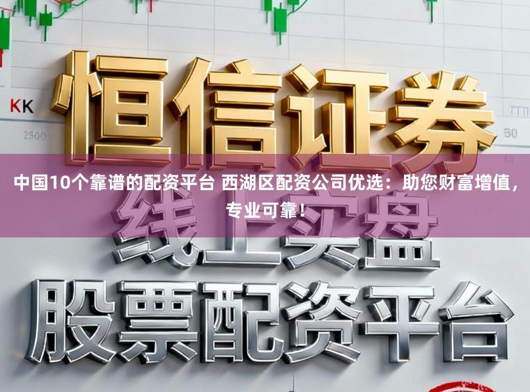 中国10个靠谱的配资平台 西湖区配资公司优选：助您财富增值，专业可靠！