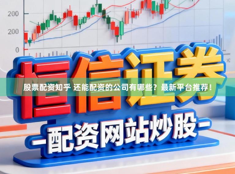 股票配资知乎 还能配资的公司有哪些？最新平台推荐！