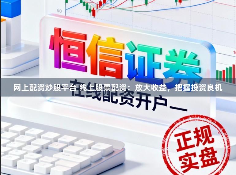 网上配资炒股平台 线上股票配资：放大收益，把握投资良机